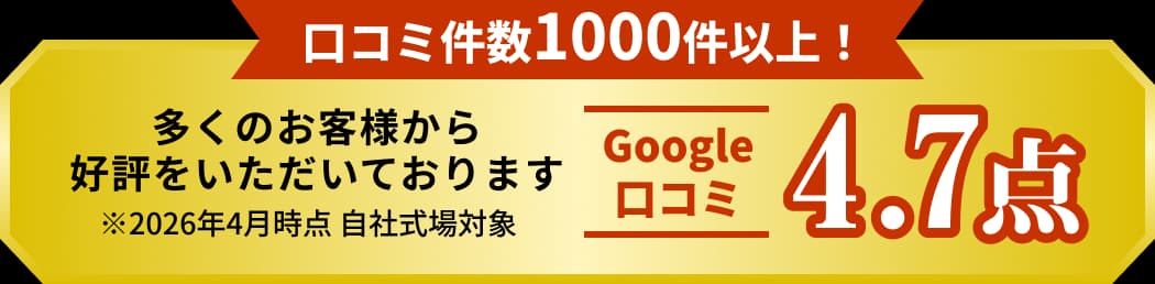 口コミ件数1000件以上! 多くのお客様から好評をいただいております Google口コミ 4.7点